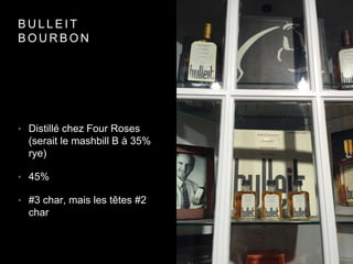 B U L L E I T
B O U R B O N
• Distillé chez Four Roses
(serait le mashbill B à 35%
rye)
• 45%
• #3 char, mais les têtes #2
char
 