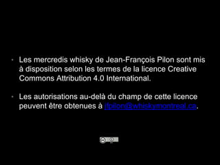 • Les mercredis whisky de Jean-François Pilon sont mis
à disposition selon les termes de la licence Creative
Commons Attribution 4.0 International.
• Les autorisations au-delà du champ de cette licence
peuvent être obtenues à jfpilon@whiskymontreal.ca.
 
