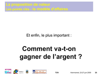 TCN Hammamet, 23-27 juin 2009 20
La proposition de valeur
Les points clés - le modèle d'affaires
Et enfin, le plus important :
Comment va-t-on
gagner de l’argent ?
 