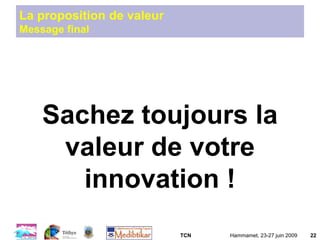 TCN Hammamet, 23-27 juin 2009 22
La proposition de valeur
Message final
Sachez toujours la
valeur de votre
innovation !
 