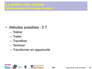 TCN Hammamet, 23-27 juin 2009 30
La gestion des risques
Détermination d'un plan d'action
• Attitudes possibles : 5 T
– Tolérer
– Traiter
– Transférer
– Terminer
– Transformer en opportunité
 