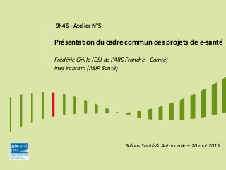 9h45 - Atelier N°5
Présentation du cadre commun des projets de e-santé
Frédéric Cirillo (DSI de l’ARS Franche - Comté)
Ines Yabram (ASIP Santé)
Salons Santé & Autonomie – 20 mai 2015
 