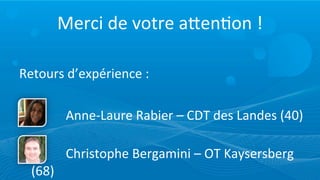 Merci	
  de	
  votre	
  aMen=on	
  !

Retours	
  d’expérience	
  :

	
   	
   	
   Anne-­‐Laure	
  Rabier	
  –	
  CDT	
  des	
  Landes	
  (40)
	
   	
   	
  
     	
   	
   Christophe	
  Bergamini	
  –	
  OT	
  Kaysersberg	
  
     (68)
 