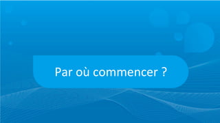 Par	
  où	
  commencer	
  ?
 