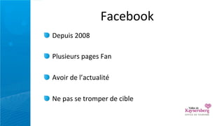 Facebook
Depuis	
  2008

Plusieurs	
  pages	
  Fan

Avoir	
  de	
  l’actualité	
  

Ne	
  pas	
  se	
  tromper	
  de	
  cible
 
