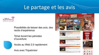 Le	
  partage	
  et	
  les	
  avis


Possibilités de laisser des avis, des
recits d’expérience

Tchat durant les périodes
d’ouverture

Accès au Web 2.0 rapidement

Avis avec Tripadvisor
 