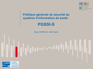 Politique générale de sécurité du
système d’information de santé :
PGSSI-S
Alain ESPINOUX, ASIP Santé
 