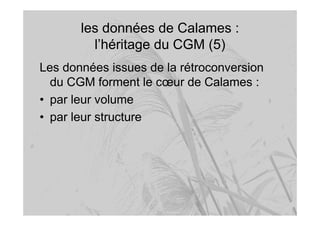 les données de Calames :
l’héritage du CGM (5)
Les données issues de la rétroconversion
du CGM forment le cœur de Calames :
• par leur volume
• par leur structure
 
