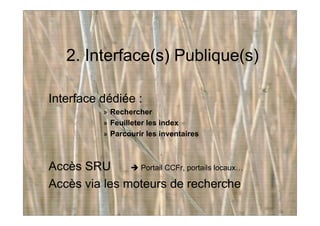 2. Interface(s) Publique(s)
Interface dédiée :
» Rechercher
» Feuilleter les index
» Parcourir les inventaires
Accès SRU Portail CCFr, portails locaux…
Accès via les moteurs de recherche
 