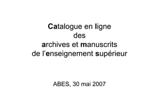 Catalogue en ligne
des
archives et manuscrits
de l’enseignement supérieur
ABES, 30 mai 2007
 