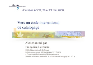 Vers un code international
de catalogage
Atelier animé par
Journées ABES, 20 et 21 mai 2008Journées ABES, 20 et 21 mai 200...