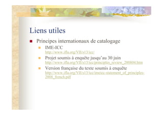 Liens utiles
Principes internationaux de catalogage
IME-ICC
http://www.ifla.org/VII/s13/icc/
Projet soumis à enquête jusqu...