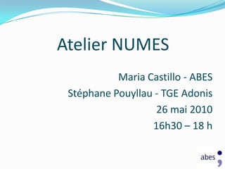 Atelier NUMES   Maria Castillo - ABES  Stéphane Pouyllau - TGE Adonis  26 mai 2010 16h30 – 18 h 