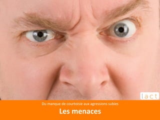 Du 
manque 
de 
courtoisie 
aux 
agressions 
subies 
Les 
menaces 
 