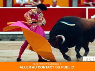 RÉACTIONS PRÉVISIBLES ? 
ALLER AU CONTACT DU PUBLIC 
 