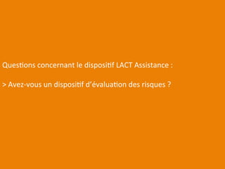 QuesEons 
concernant 
le 
disposiEf 
LACT 
Assistance 
: 
> 
Avez-­‐vous 
un 
disposiEf 
d’évaluaEon 
des 
risques 
? 
 