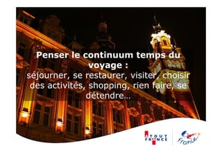 Penser le continuum temps du
voyage :
séjourner, se restaurer, visiter, choisir
des activités, shopping, rien faire, se
détendre…
 