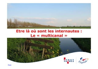 Photo
Etre là où sont les internautes :
Le « multicanal »
 