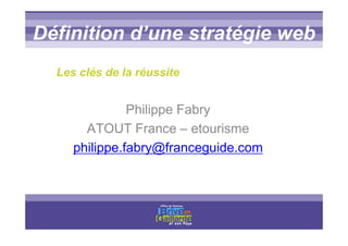 Titre titre titreDéfinition d’une stratégie web
Les clés de la réussite
Philippe Fabry
ATOUT France – etourisme
philippe.fabry@franceguide.com
 