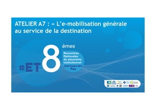ATELIER A7 : « L’e-mobilisation générale
au service de la destination
 
