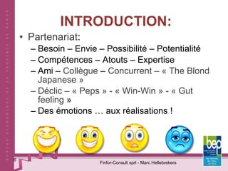 INTRODUCTION: Partenariat : Besoin – Envie – Possibilité – Potentialité Compétences – Atouts – Expertise Ami –  Collègue  –  Concurrent – « The Blond Japanese » Déclic – « Peps » - « Win-Win » - « Gut feeling  » Des émotions … aux réalisations ! Finfor-Consult sprl - Marc Hellebrekers 