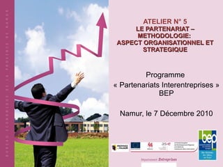ATELIER N° 5 LE PARTENARIAT – METHODOLOGIE:  ASPECT ORGANISATIONNEL ET STRATEGIQUE Programme  « Partenariats Interentreprises » BEP Namur, le 7 Décembre 2010 