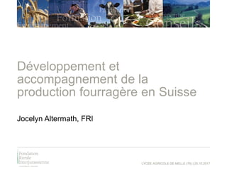 Développement et
accompagnement de la
production fourragère en Suisse
Jocelyn Altermath, FRI
LYCÉE AGRICOLE DE MELLE (79) | 25.10.2017
 
