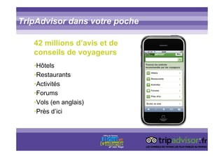 TripAdvisor dans votre poche
42 millions d’avis et de
conseils de voyageurs
•Hôtels
•Restaurants
•Activités
•Forums
•Vols (en anglais)
•Près d’ici
 