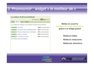3. Promouvoir : widget « le meilleur de »
Mettez en avant le
meilleur de votre destination
grâce a ce widget gratuit
• Meilleurs hôtels
• Meilleurs restaurants
• Meilleures attractions
 