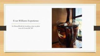 Evan Williams Experience
Le DisneyWorld du bourbon, situé en plein
cœur de Louisville’ KY
 