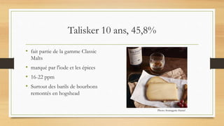 Talisker 10 ans, 45,8%
• fait partie de la gamme Classic
Malts
• marqué par l'iode et les épices
• 16-22 ppm
• Surtout des barils de bourbons
remontés en hogshead
Photo: fromagerie Hamel
 