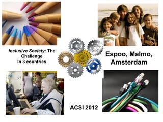 Inclusive Society: The
      Challenge                      Espoo, Malmo,
    In 3 countries                    Amsterdam




                         ACSI 2012
 
