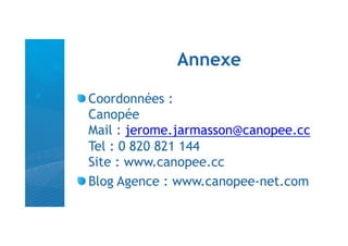 Annexe

!  Coordonnées :
   Canopée
   Mail : jerome.jarmasson@canopee.cc
   Tel : 0 820 821 144
   Site : www.canopee.cc
!  Blog Agence : www.canopee-net.com
 
