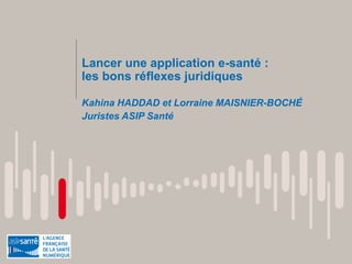 Lancer une application e-santé :
les bons réflexes juridiques
Kahina HADDAD et Lorraine MAISNIER-BOCHÉ
Juristes ASIP Santé
 