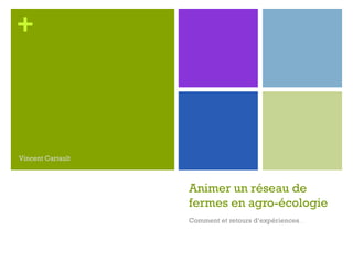 +
Animer un réseau de
fermes en agro-écologie
Comment et retours d’expériences…
Vincent Cartault
 