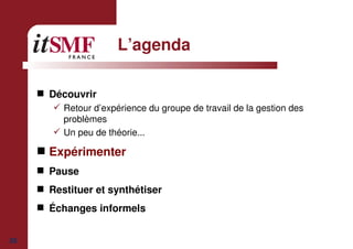 25
L’agenda
Découvrir
Retour d’expérience du groupe de travail de la gestion des
problèmes
Un peu de théorie...
Expérimenter
Pause
Restituer et synthétiser
Échanges informels
 