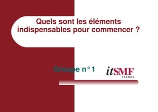 Quels sont les éléments
indispensables pour commencer ?
Groupe n°1
 