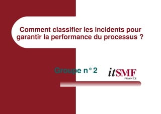 Comment classifier les incidents pour
garantir la performance du processus ?
Groupe n°2
 