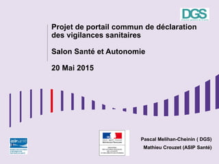 Projet de portail commun de déclaration
des vigilances sanitaires
Salon Santé et Autonomie
20 Mai 2015
Pascal Melihan-Cheinin ( DGS)
Mathieu Crouzet (ASIP Santé)
 