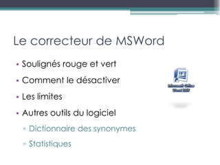 Le correcteur de MSWord
• Soulignés rouge et vert
• Comment le désactiver
• Les limites
• Autres outils du logiciel
  ▫ Dictionnaire des synonymes
  ▫ Statistiques
 
