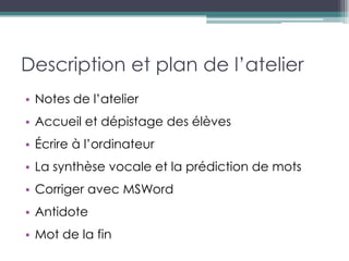 Description et plan de l’atelier
• Notes de l’atelier
• Accueil et dépistage des élèves
• Écrire à l’ordinateur
• La synthèse vocale et la prédiction de mots
• Corriger avec MSWord
• Antidote
• Mot de la fin
 