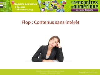 Flop : Contenus sans intérêt

1ères Rencontres du numérique en Haute
Bretagne - 19 Novembre 2013

www.mobizel.com

 