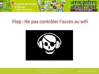Flop : Ne pas contrôler l’accès au wifi

1ères Rencontres du numérique en Haute
Bretagne - 19 Novembre 2013

www.mobizel.com

 