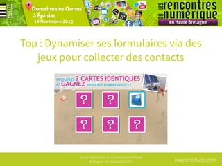 Top : Dynamiser ses formulaires via des
jeux pour collecter des contacts

1ères Rencontres du numérique en Haute
Bretagne - 19 Novembre 2013

www.mobizel.com

 