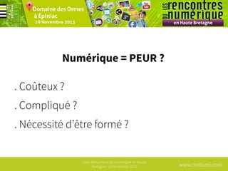 Numérique = PEUR ?
. Coûteux ?
. Compliqué ?
. Nécessité d’être formé ?

1ères Rencontres du numérique en Haute
Bretagne - 19 Novembre 2013

www.mobizel.com

 