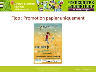 Flop : Promotion papier uniquement

1ères Rencontres du numérique en Haute
Bretagne - 19 Novembre 2013

www.mobizel.com

 