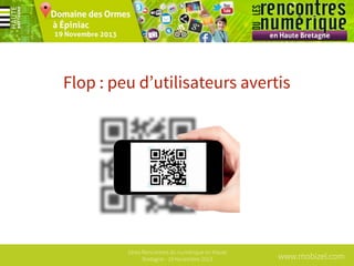 Flop : peu d’utilisateurs avertis

1ères Rencontres du numérique en Haute
Bretagne - 19 Novembre 2013

www.mobizel.com

 
