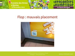 Flop : mauvais placement

1ères Rencontres du numérique en Haute
Bretagne - 19 Novembre 2013

www.mobizel.com

 