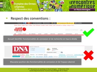  Respect des conventions :

Accueil identifié. Fonctionnalités de connexion et de recherche en haut à droite

Mauvaise position des fonctionnalités de connexion et de l’espace abonné
1ères Rencontres du numérique en Haute Bretagne - 19 Novembre 2013
Comité Départemental du Tourisme Haute Bretagne Ille-et-Vilaine

 