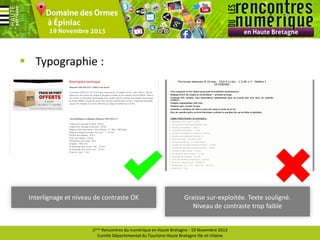  Typographie :

Interlignage et niveau de contraste OK

Graisse sur-exploitée. Texte souligné.
Niveau de contraste trop faible

1ères Rencontres du numérique en Haute Bretagne - 19 Novembre 2013
Comité Départemental du Tourisme Haute Bretagne Ille-et-Vilaine

 